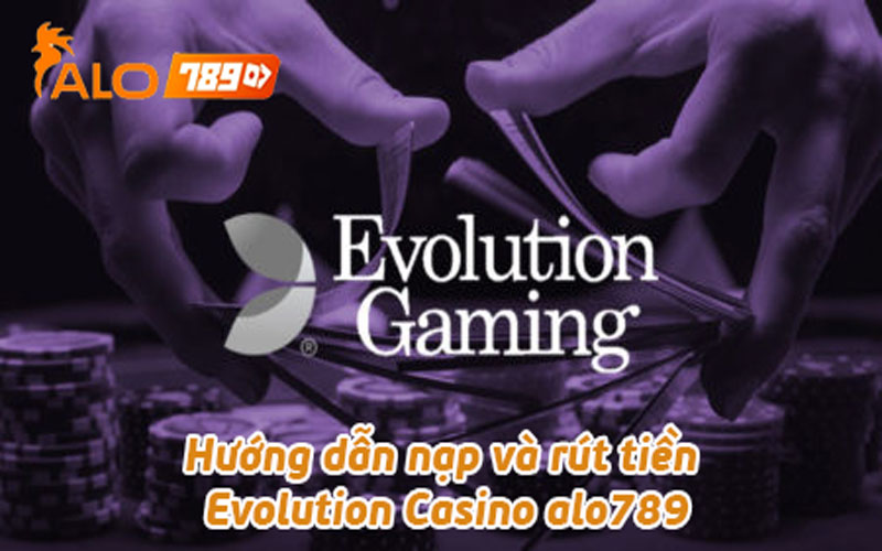Hướng dẫn nạp và rút tiền Evolution Casino alo789